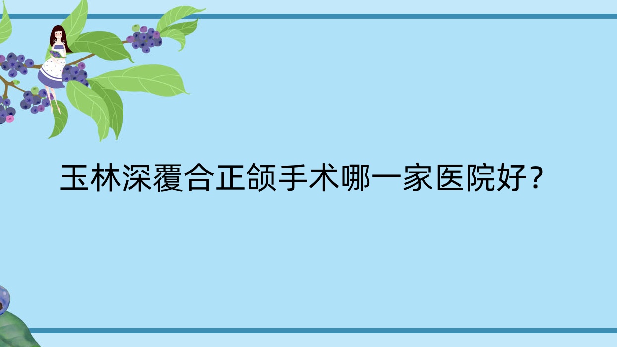 玉林深覆合正頜手術(shù)哪一家醫(yī)院好？玉林深覆蓋正頜手術(shù)/凸嘴正頜手術(shù)選擇這幾家