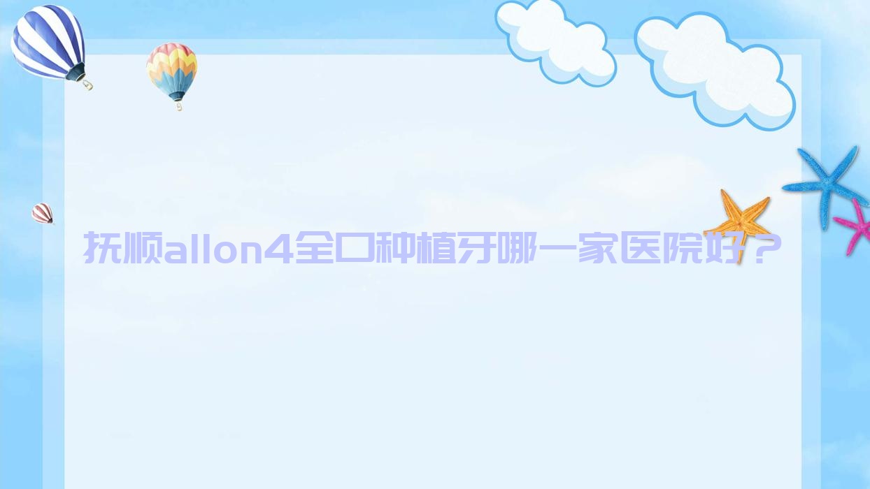 撫順allon4全口種植牙哪一家醫(yī)院好？排名前十醫(yī)院有東洲區(qū)嘉年華/優(yōu)嘉