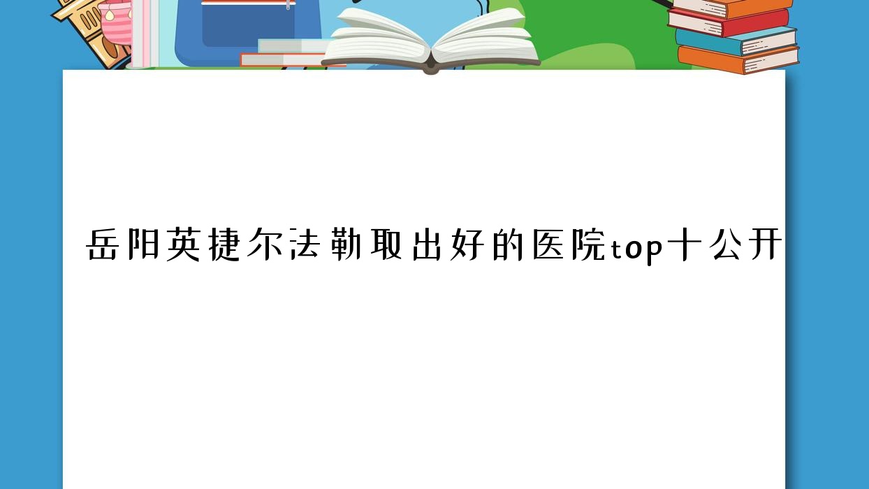 岳陽英捷爾法勒取出好的醫(yī)院top十公開:壹妍|瑞儷娜|倍特麗等有名氣大醫(yī)生