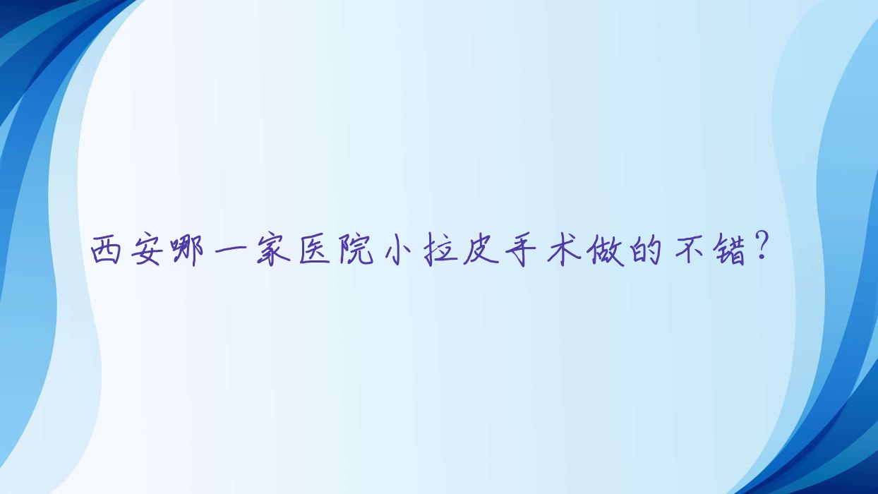 西安哪一家醫(yī)院小拉皮手術(shù)做的不錯(cuò)？全新西安小拉皮排名榜單TOP10醫(yī)院更新