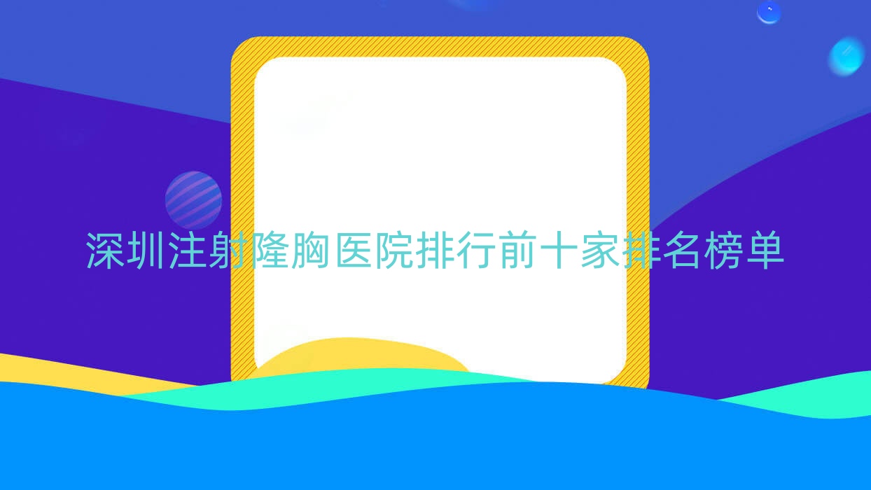 深圳注射隆胸医院排行前十家排名榜单一览、睿科轻是本地热门医院 深圳注射隆胸医院排行前十家排名榜单一览、睿科轻是本地热门医院