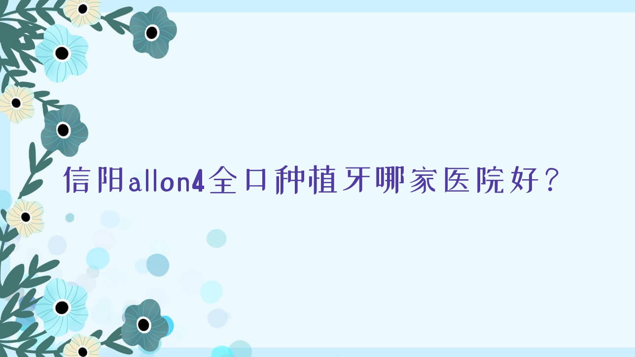 信陽allon4全口種植牙哪家醫(yī)院好？信陽全口即刻種植牙/全口種植牙挑選這些