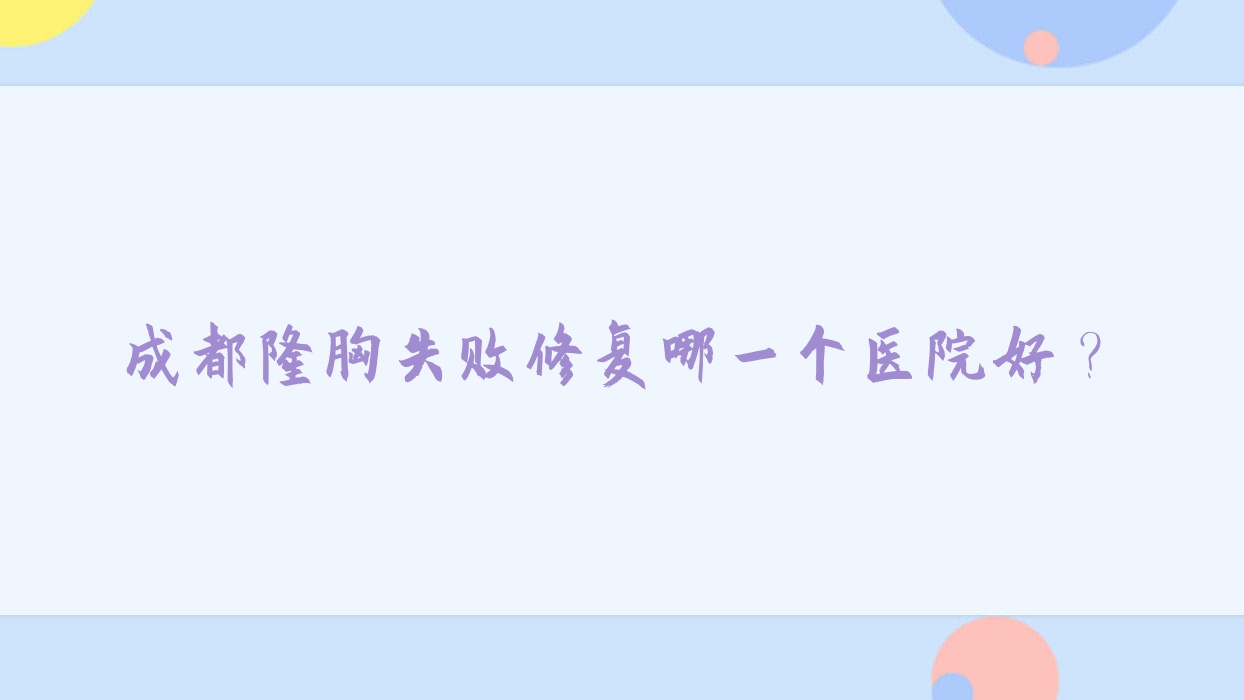成都隆胸失败修复哪一个医院好?童婳/美弟奇/清潭等这十家技术强 成都隆胸失败修复哪一个医院好?童婳/美弟奇/清潭等这十家技术强