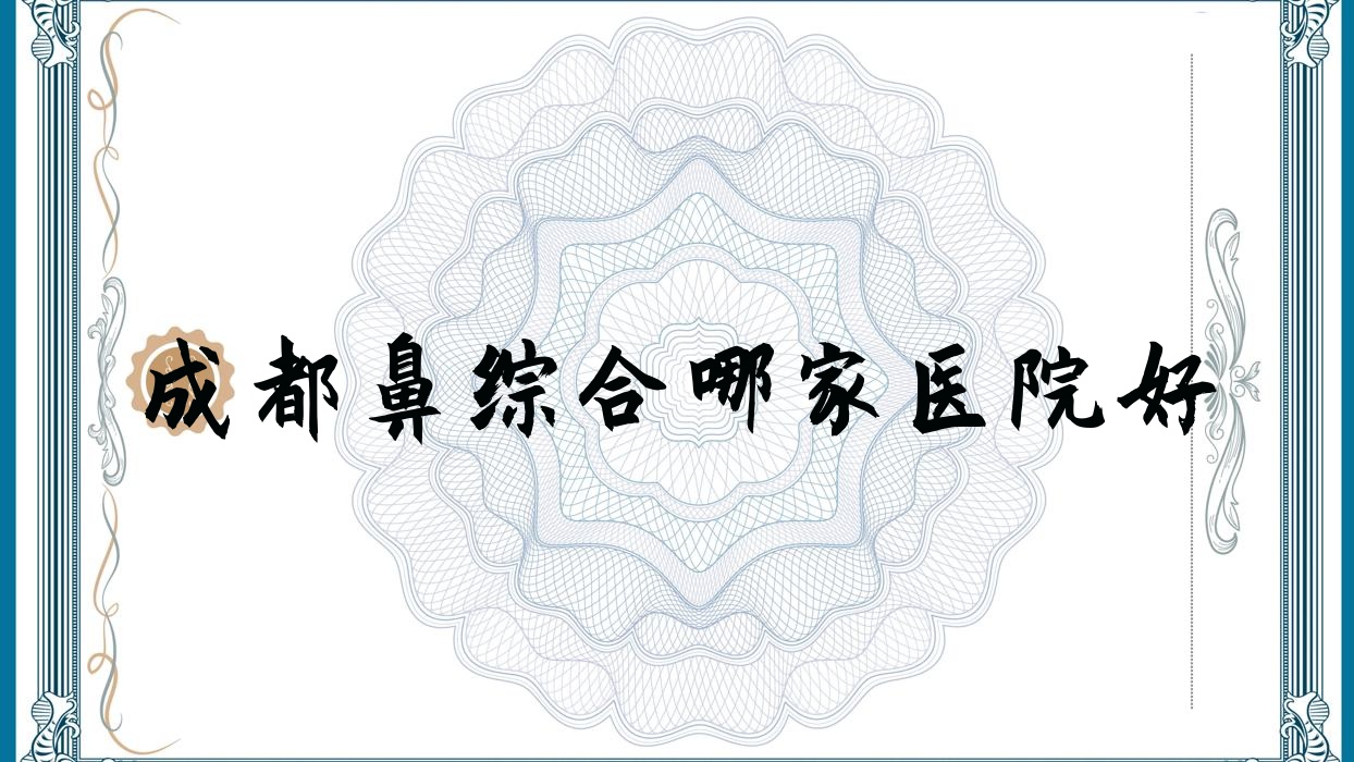 成都鼻综合哪家医院好?整形医院、声誉测评收费收费表总览! 成都鼻综合哪家医院好?整形医院、声誉测评收费收费表总览!