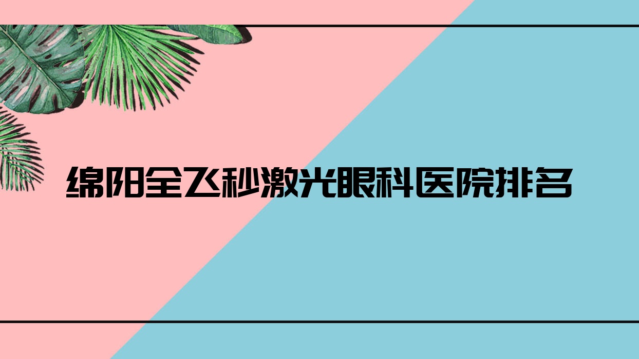 綿陽全飛秒激光醫(yī)院排名前10:第三人民醫(yī)院/醫(yī)院做德國(guó)蔡司smile3.0全飛秒激光比較好