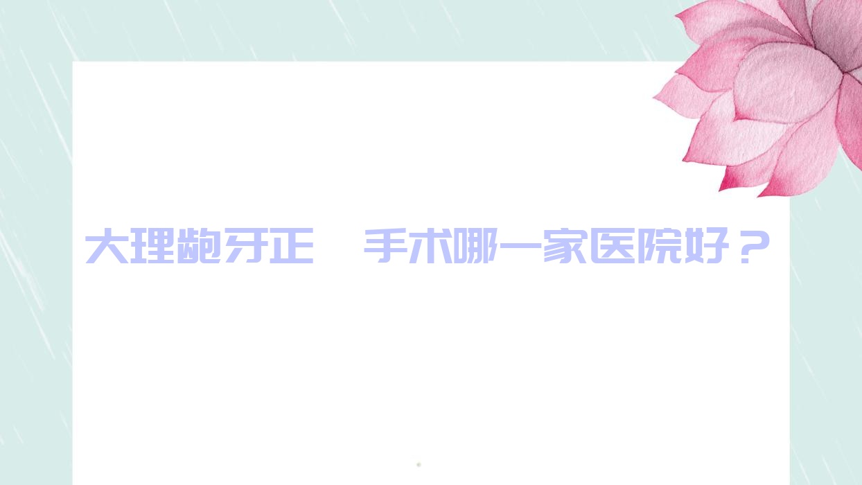 大理龅牙正颌手术哪一家医院好?排名前十医院有诚康/宾川刘军晓 大理龅牙正颌手术哪一家医院好?排名前十医院有诚康/宾川刘军晓