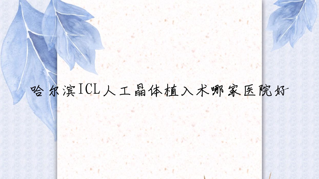 哈尔滨ICL人工晶体植入术哪家医院好?眼科医院、人气测评收费价目表总览! 哈尔滨ICL人工晶体植入术哪家医院好?眼科医院、人气测评收费价目表总览!