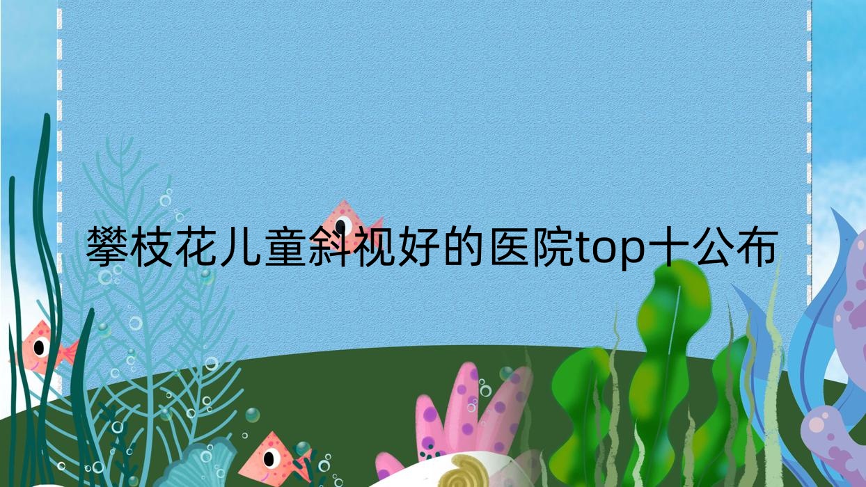 攀枝花兒童斜視好的醫(yī)院top十公布:攀鋼集團(tuán)總醫(yī)院密地院區(qū)/鐵路醫(yī)院/中西醫(yī)結(jié)合醫(yī)院等有出名醫(yī)生