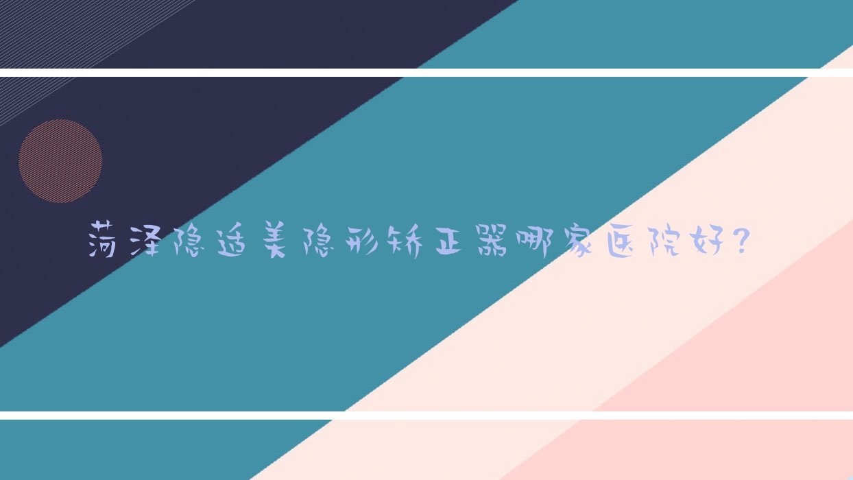 菏澤隱適美隱形矯正器哪家醫(yī)院好？菏澤隱適美隱形矯正器的醫(yī)院有曹縣芽美爾/開發(fā)區(qū)杜麗