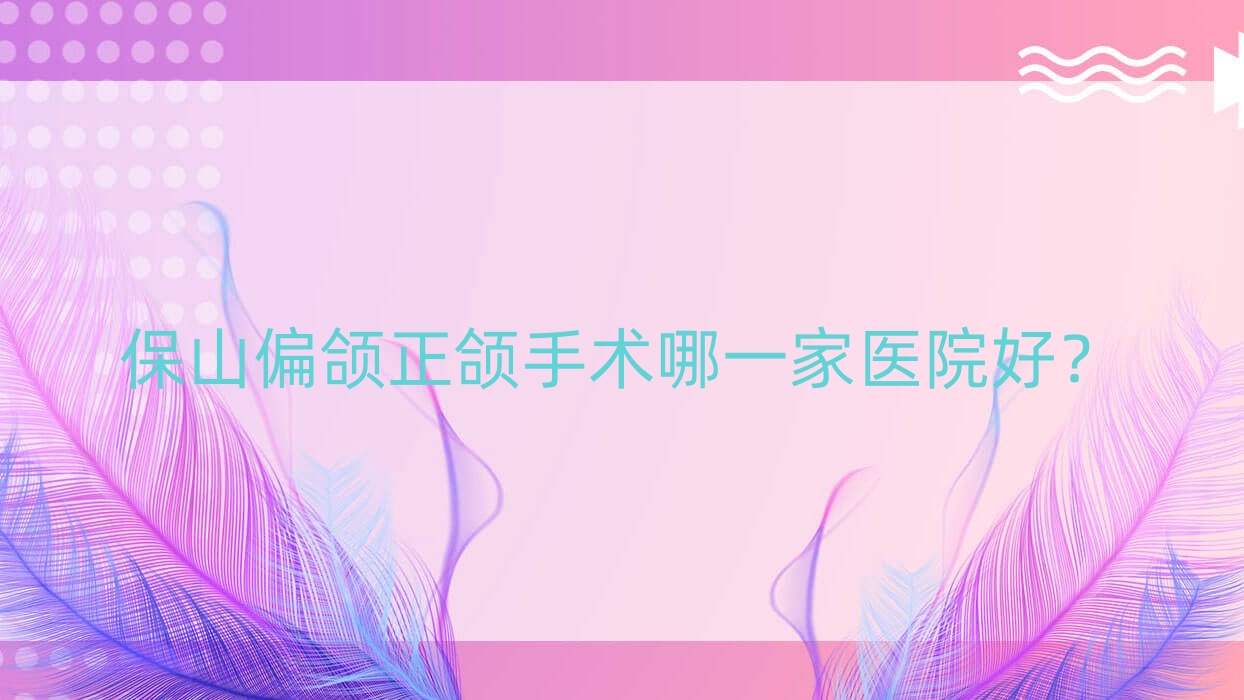 保山偏颌正颌手术哪一家医院好?保山双颌前突正颌手术/凸嘴正颌手术可选这几个 保山偏颌正颌手术哪一家医院好?保山双颌前突正颌手术/凸嘴正颌手术可选这几个