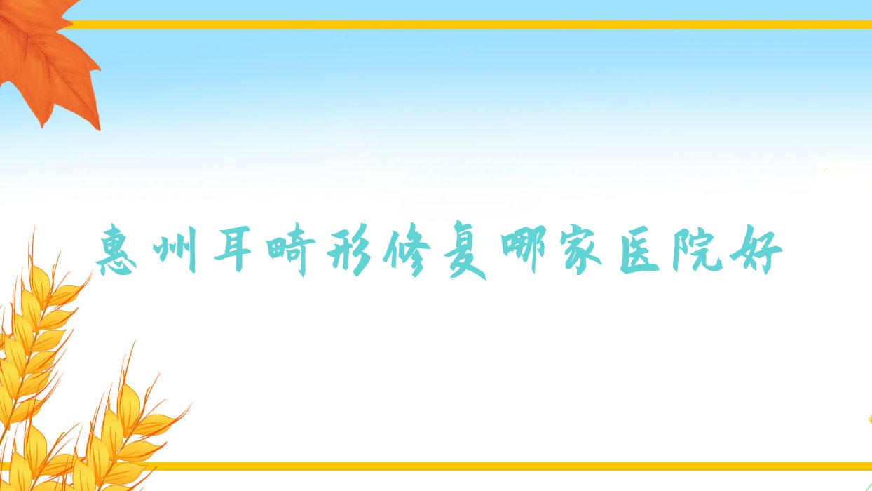 惠州耳畸形修復(fù)哪家醫(yī)院好？整形醫(yī)院、口碑測評費用價格表總覽！