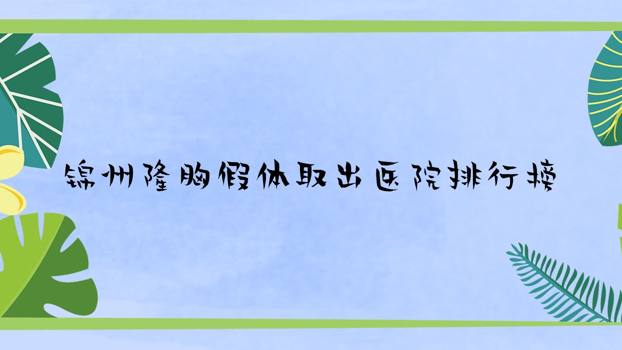 锦州隆胸假体取出医院排行榜收费表一览!公办、私立都有 锦州隆胸假体取出医院排行榜收费表一览!公办、私立都有