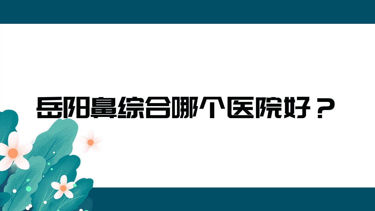 岳阳鼻综合哪个医院好?硬实力声誉相对比:临湘玺罗/华美/人民医院皮肤科等十家 岳阳鼻综合哪个医院好?硬实力声誉相对比:临湘玺罗/华美/人民医院皮肤科等十家