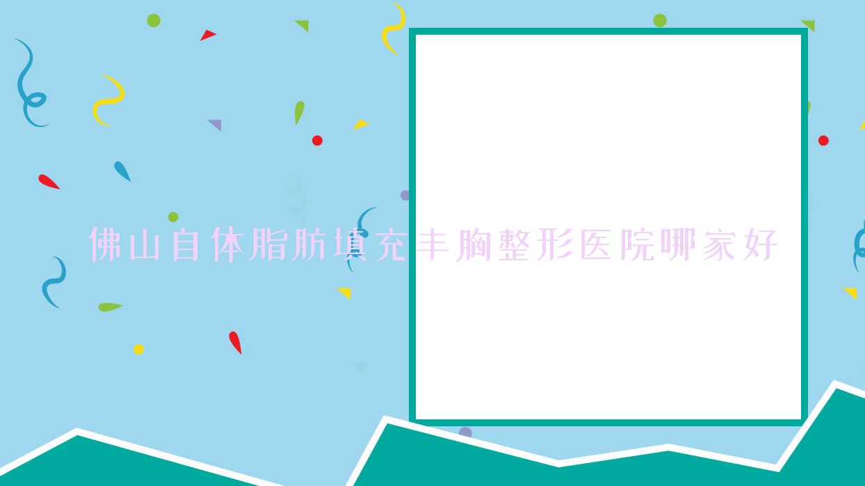 佛山自体脂肪填充丰胸哪家好?佛山韩式隆胸推荐曙光金子医学医院、星美科、怡美方 佛山自体脂肪填充丰胸哪家好?佛山韩式隆胸推荐曙光金子医学医院、星美科、怡美方