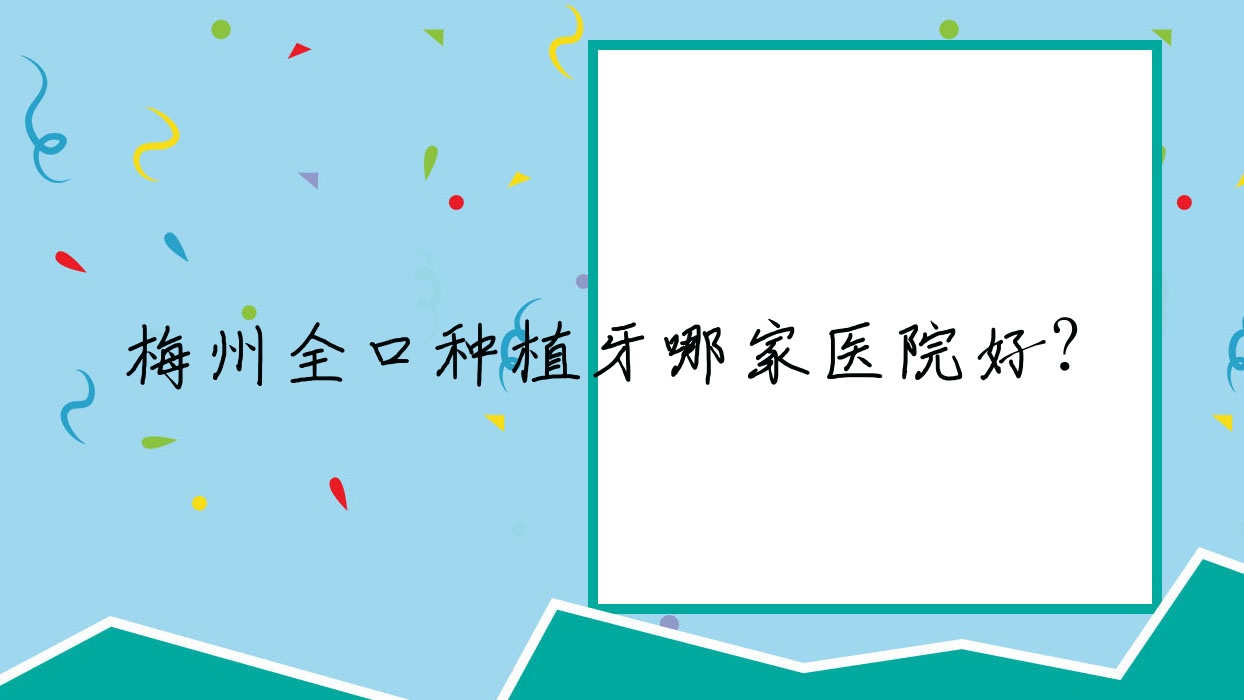 梅州全口種植牙哪家醫(yī)院好？梅州(舊)種植牙/補牙甄選這些