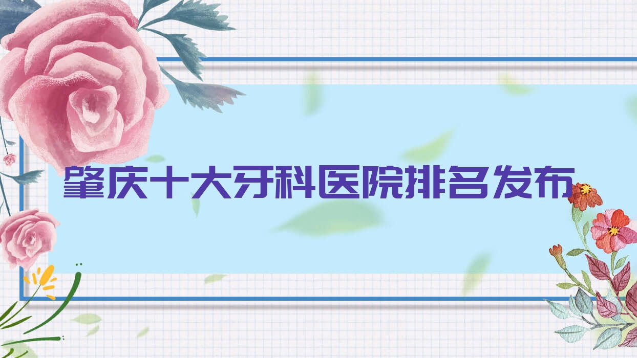 肇慶十大牙科醫(yī)院排名發(fā)布，地址坐落在肇慶鼎湖區(qū)/封開縣/廣寧縣
