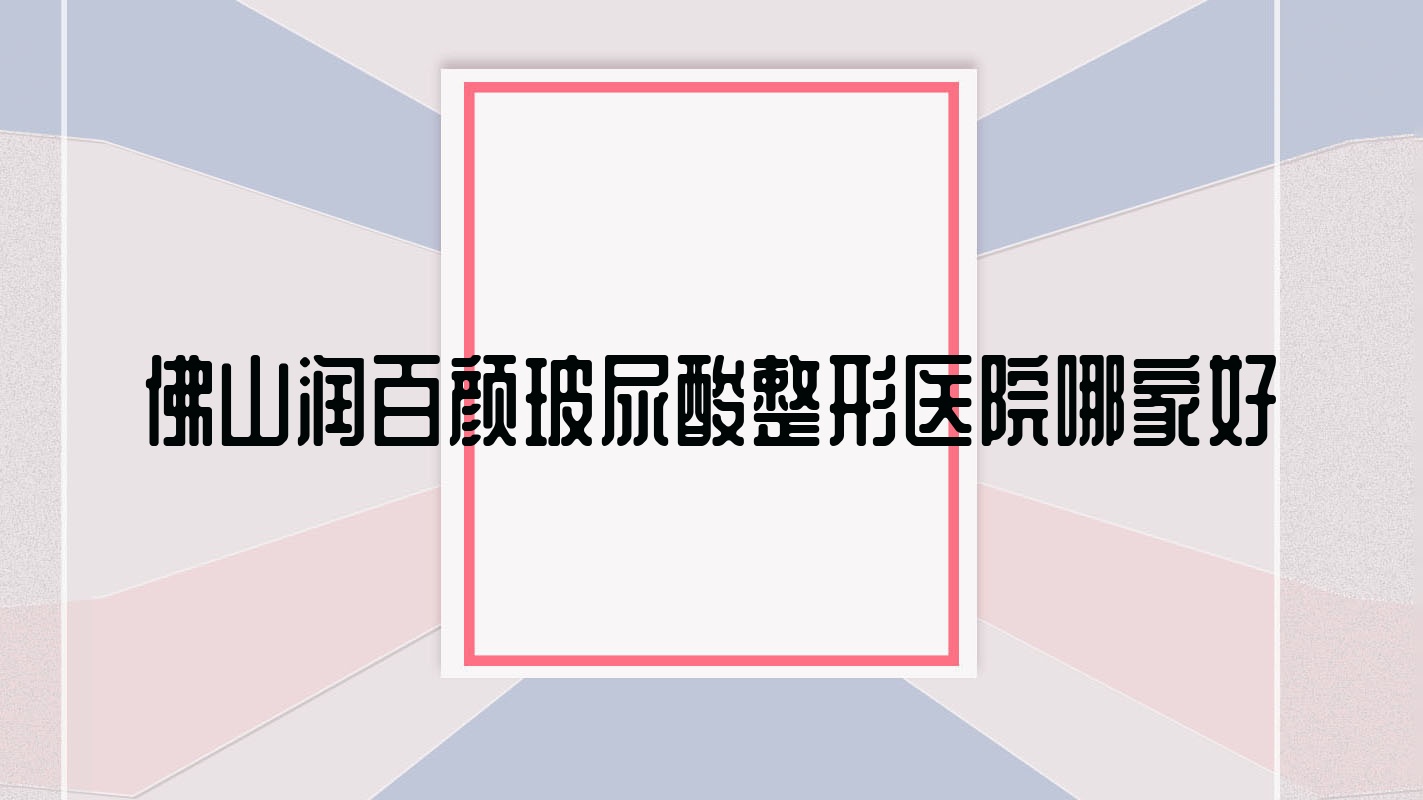 佛山润百颜玻尿酸哪家好?推荐佛山润百颜玻尿酸口碑不错还正规的医院 佛山润百颜玻尿酸哪家好?推荐佛山润百颜玻尿酸口碑不错还正规的医院