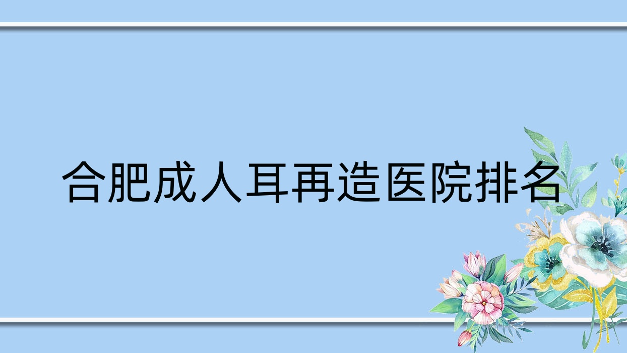 合肥成人耳再造好的醫(yī)院排名，友友真實點評醫(yī)院分享