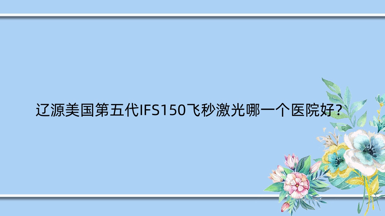 辽源美国第五代IFS150飞秒激光哪一个医院好？精选五家当地技术比较高的整形机构
