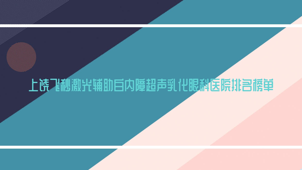上饶飞秒激光辅助白内障超声乳化眼科医院排名榜单公布(立医院硬实力声誉较高)