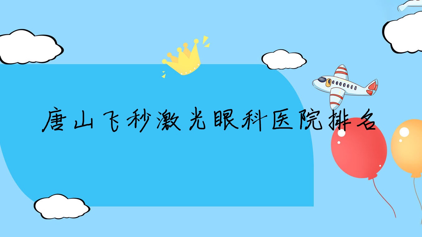 唐山飛秒激光好的醫(yī)院排名:飛秒激光好的正規(guī)醫(yī)院除了陶瓷集團(tuán)有限公司醫(yī)院還有這10家