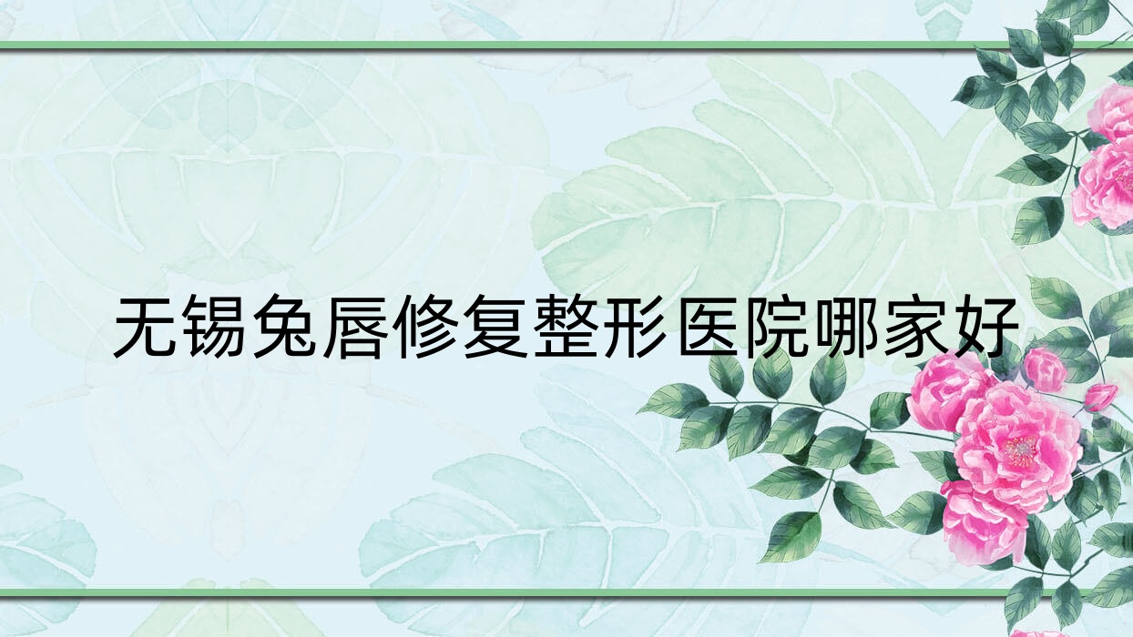 無錫兔唇修復(fù)哪家好？推薦無錫兔唇修復(fù)好口碑還正規(guī)的醫(yī)院