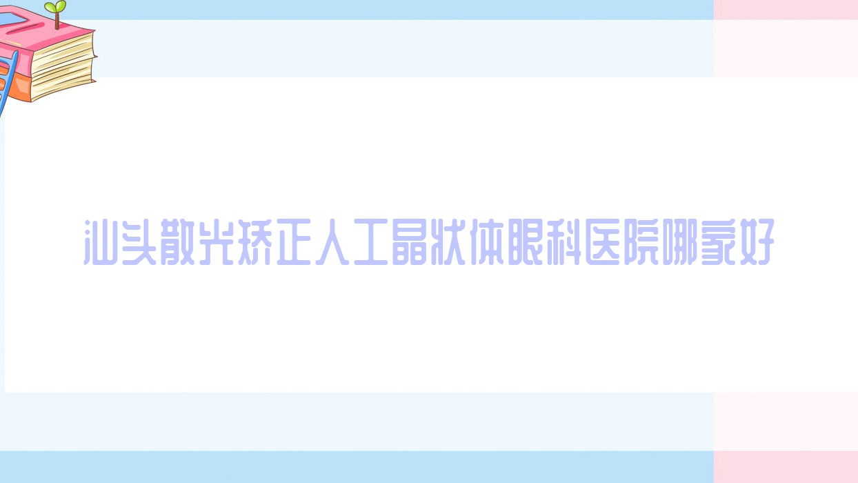 汕頭散光矯正人工晶狀體眼科醫(yī)院哪家好？汕頭推薦第二人民醫(yī)院|澄海區(qū)華僑醫(yī)院