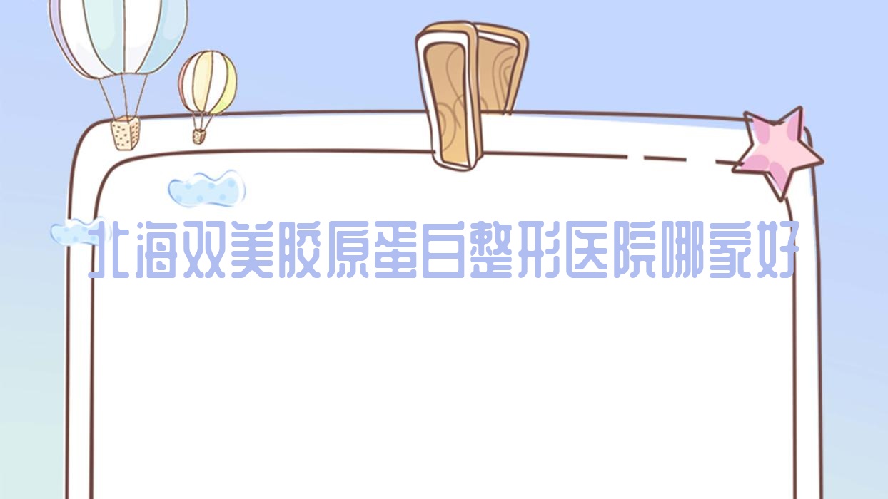 北海雙美膠原蛋白哪家好？推薦北海雙美膠原蛋白口碑不錯還正規(guī)的醫(yī)院