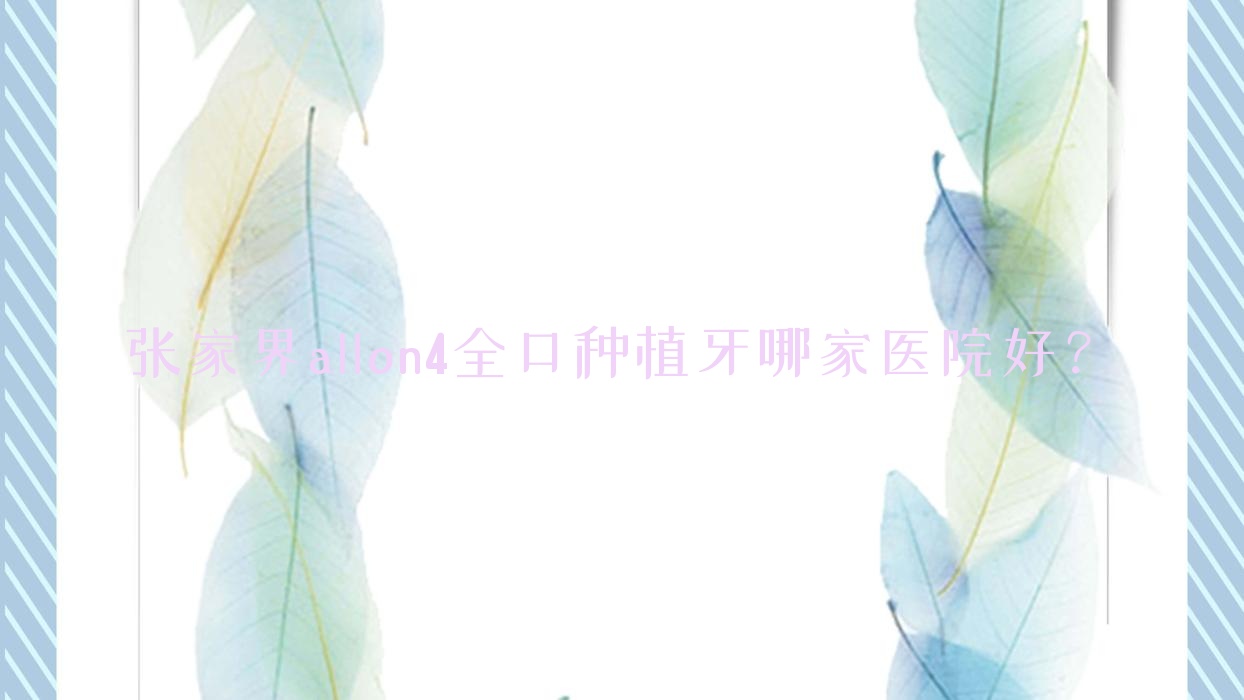 張家界allon4全口種植牙哪家醫(yī)院好？排名前十醫(yī)院有桑植牙博仕/牙博仕
