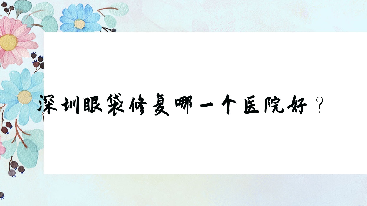 深圳眼袋修復(fù)哪一個醫(yī)院好？優(yōu)選十家當(dāng)?shù)貙?shí)力較高的整形機(jī)構(gòu)