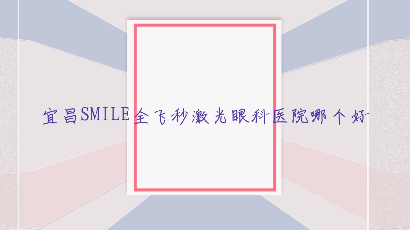 宜昌SMILE全飛秒激光醫(yī)院哪個(gè)好？湖北省宜都市第一人民醫(yī)院/宜都市二醫(yī)院，附帶價(jià)格表