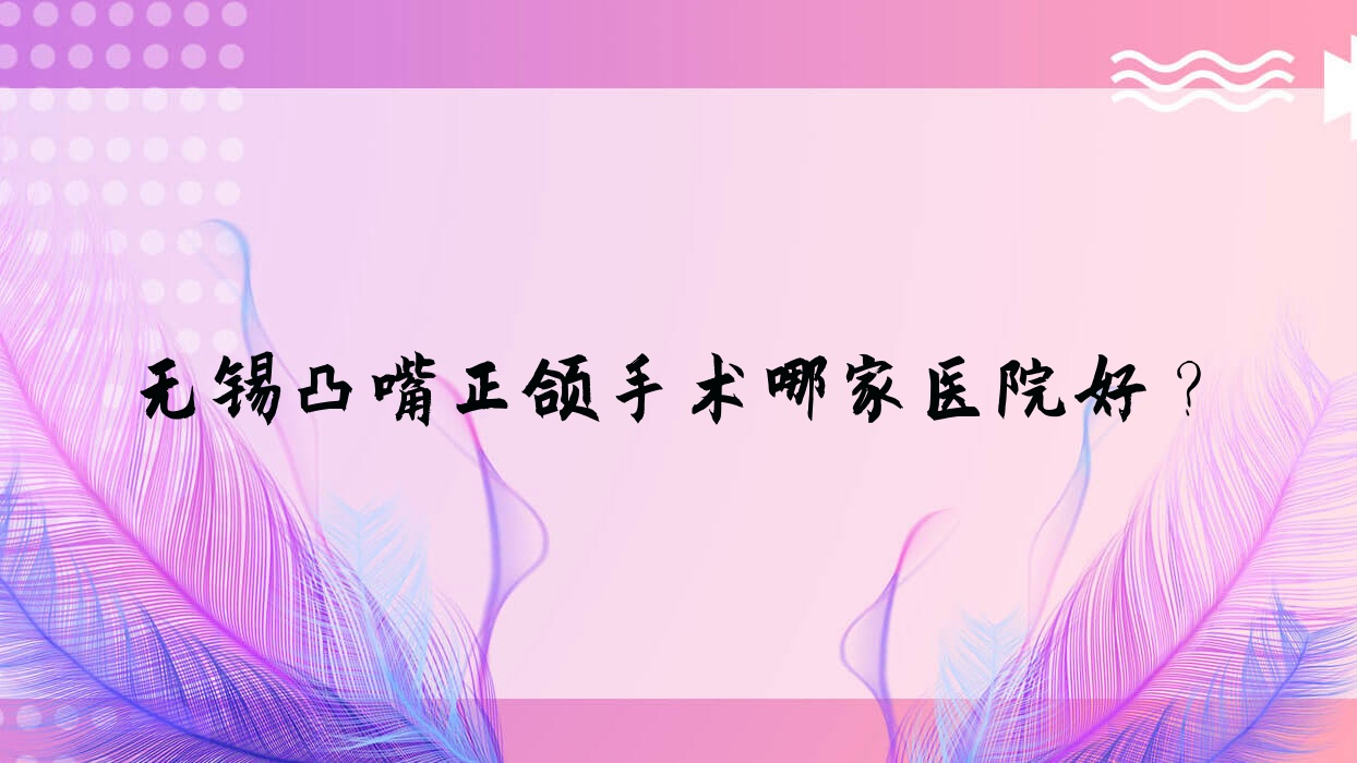 无锡凸嘴正颌手术哪家医院好?无锡偏颌正颌手术/双颌前突正颌手术可选这几家 无锡凸嘴正颌手术哪家医院好?无锡偏颌正颌手术/双颌前突正颌手术可选这几家
