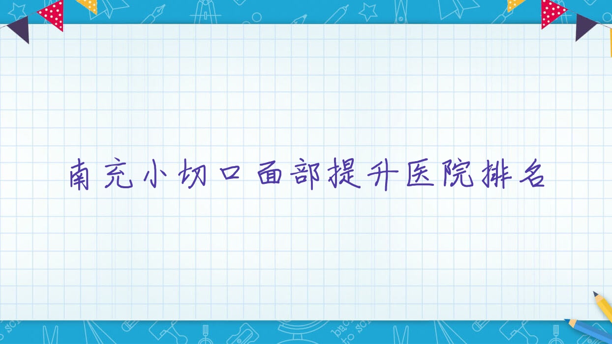 南充小切口面部提升好的醫(yī)院排名，親們真實點評醫(yī)院分享