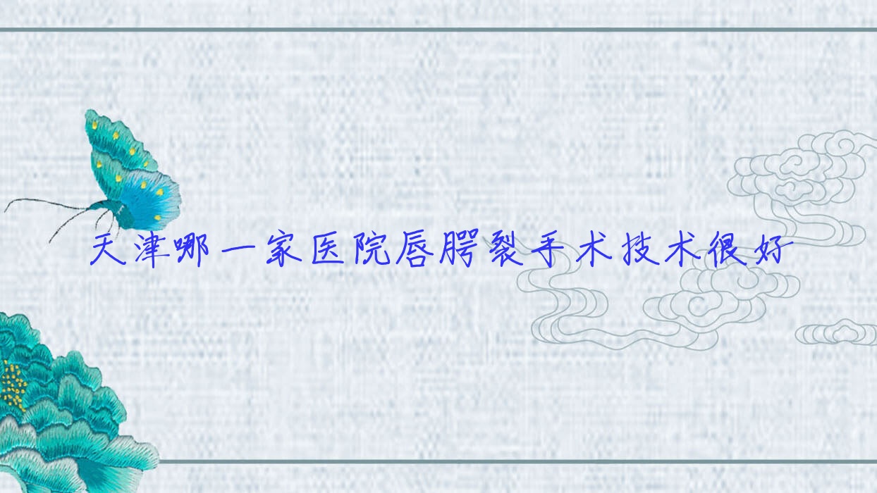 天津哪一家医院唇腭裂手术技术很好?甄选十家热门医院,附医院详细介绍 天津哪一家医院唇腭裂手术技术很好?甄选十家热门医院,附医院详细介绍
