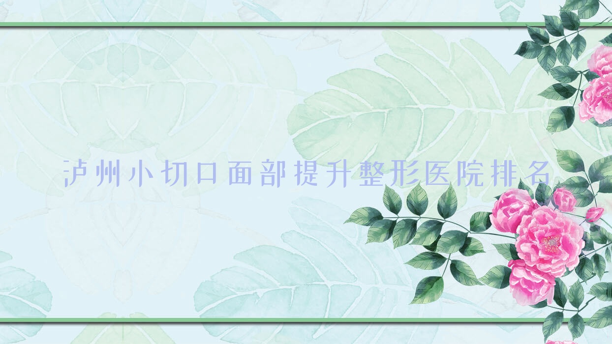 瀘州小切口面部提升醫(yī)院排名前十:合江熙美旗玥/諾德雅愛卉顏小切口面部提升較好