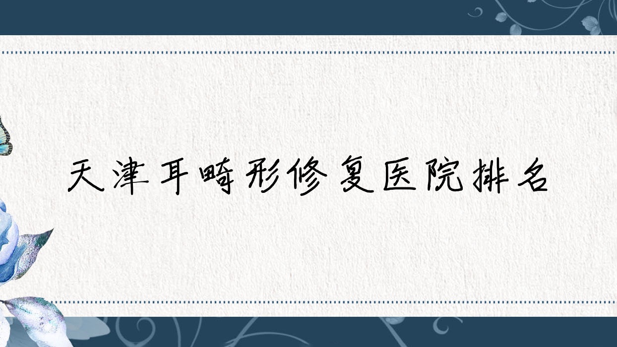 天津耳畸形修復(fù)正規(guī)的醫(yī)院:星博/美伊多娜/中醫(yī)藥大學第二附屬醫(yī)院科排名前十