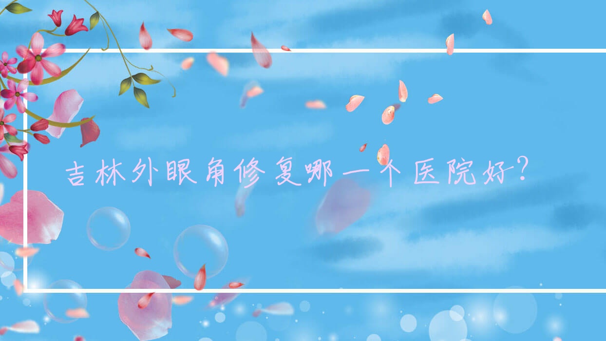 吉林外眼角修复哪一个医院好?瑞禧/秘诱/蛟河七号等这10家技术很好 吉林外眼角修复哪一个医院好?瑞禧/秘诱/蛟河七号等这10家技术很好