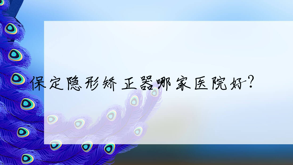 保定隱形矯正器哪家醫(yī)院好？保定時代天使隱形矯正器/隱適美隱形矯正器選擇這幾家