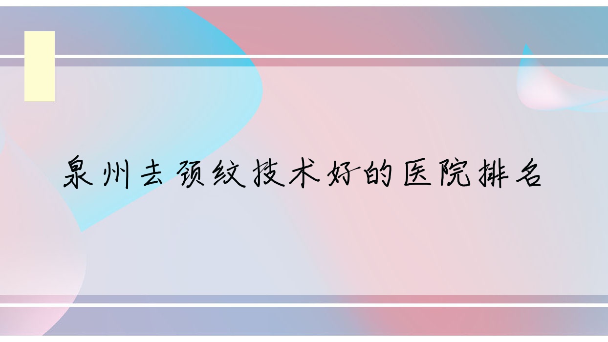 揭曉！泉州去頸紋技術(shù)好的醫(yī)院排名|前10名解析,有幾家是公辦