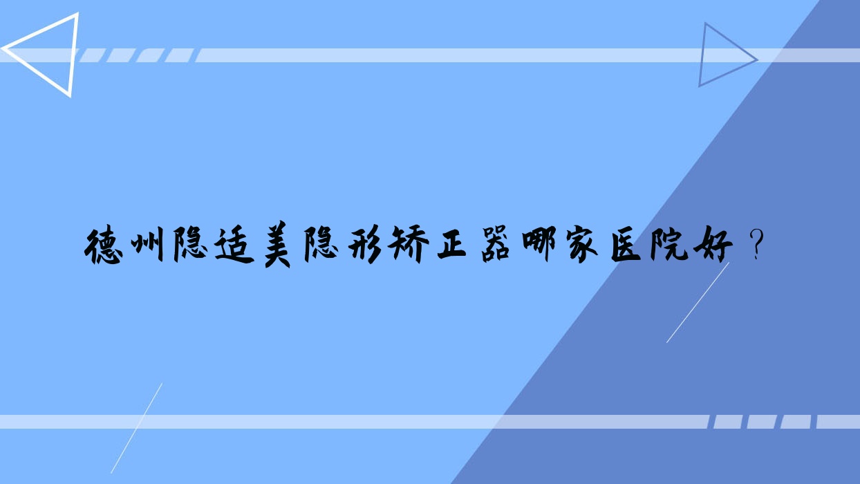 德州隱適美隱形矯正器哪家醫(yī)院好？德州正雅隱形矯正器/時代天使隱形矯正器挑選這些