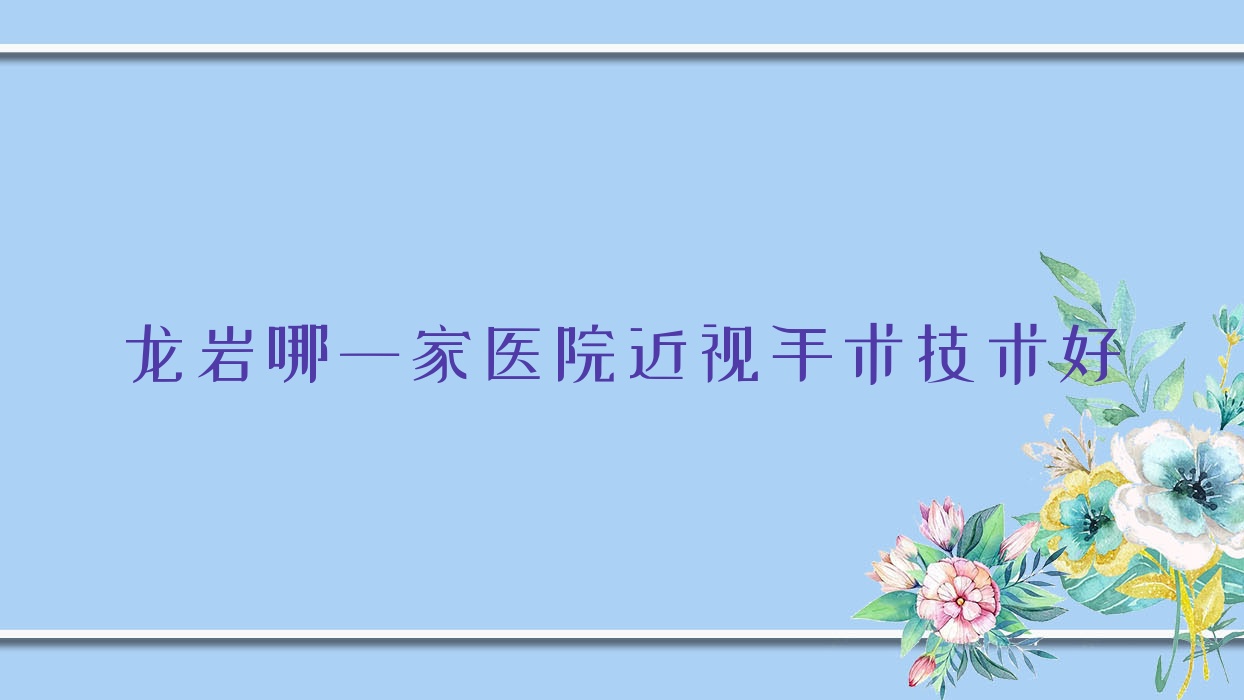 龍巖哪一家醫(yī)院近視手術(shù)技術(shù)好？精選十家超人氣醫(yī)院,附醫(yī)院全面介紹