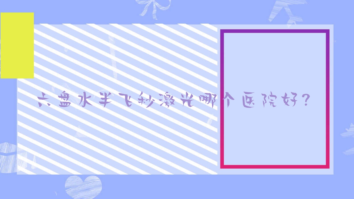 六盘水半飞秒激光哪个医院好？六枝特区医院/西安市北关医院/盘州市人民医院等这十家技术好