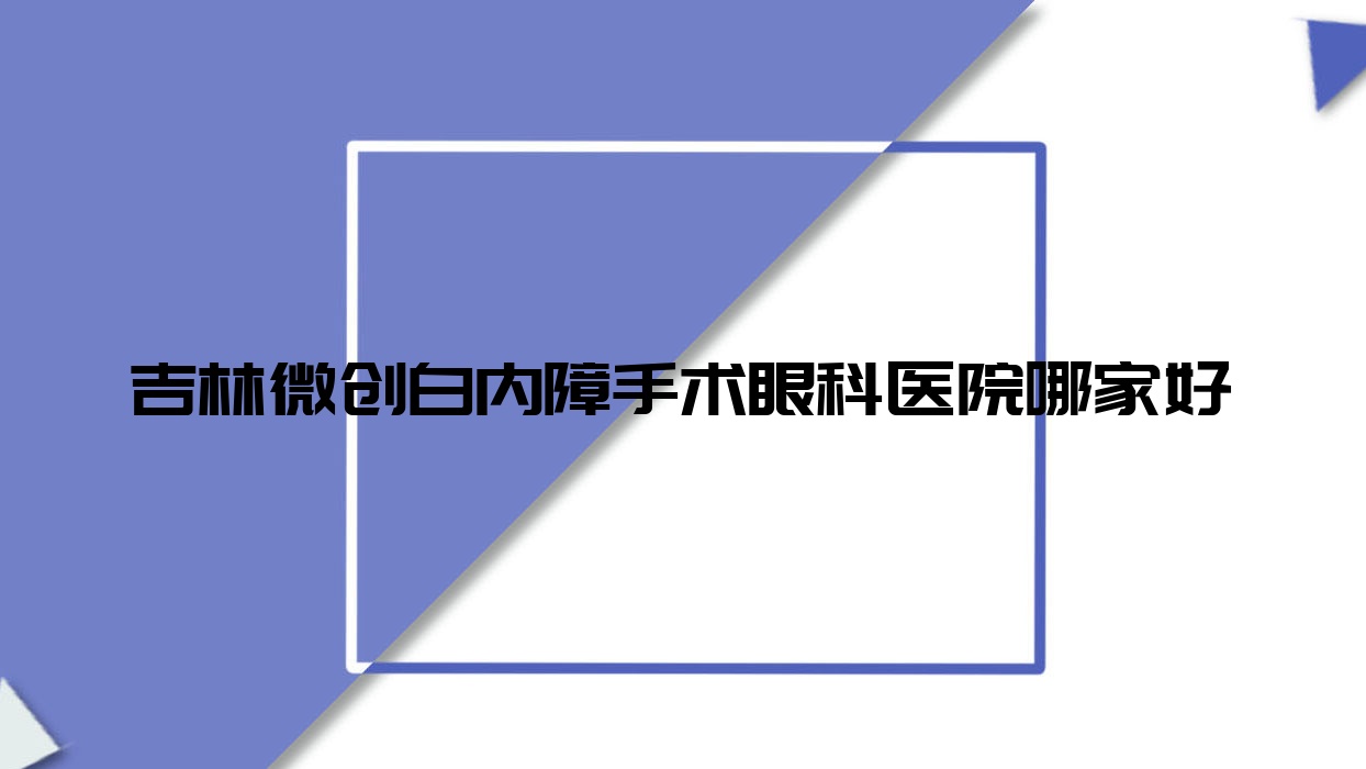 吉林微创白内障手术哪家好?吉林眼科医院排名第三人民医院|新世纪医院|第二中心医院 吉林微创白内障手术哪家好?吉林眼科医院排名第三人民医院|新世纪医院|第二中心医院