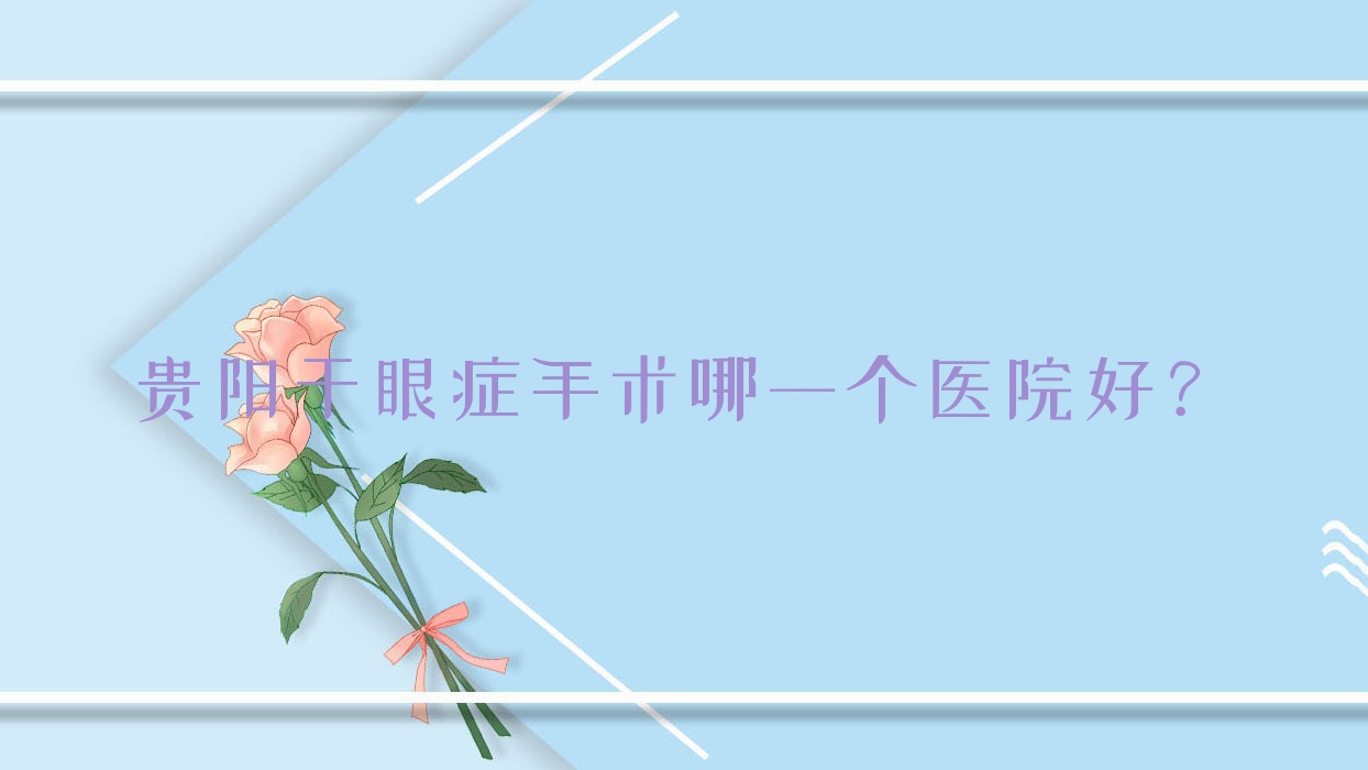 贵阳干眼症手术哪一个医院好?贵州省第二人民医院/第五人民医院/东阳市中医院等这10家技术很好 贵阳干眼症手术哪一个医院好?贵州省第二人民医院/第五人民医院/东阳市中医院等这10家技术很好