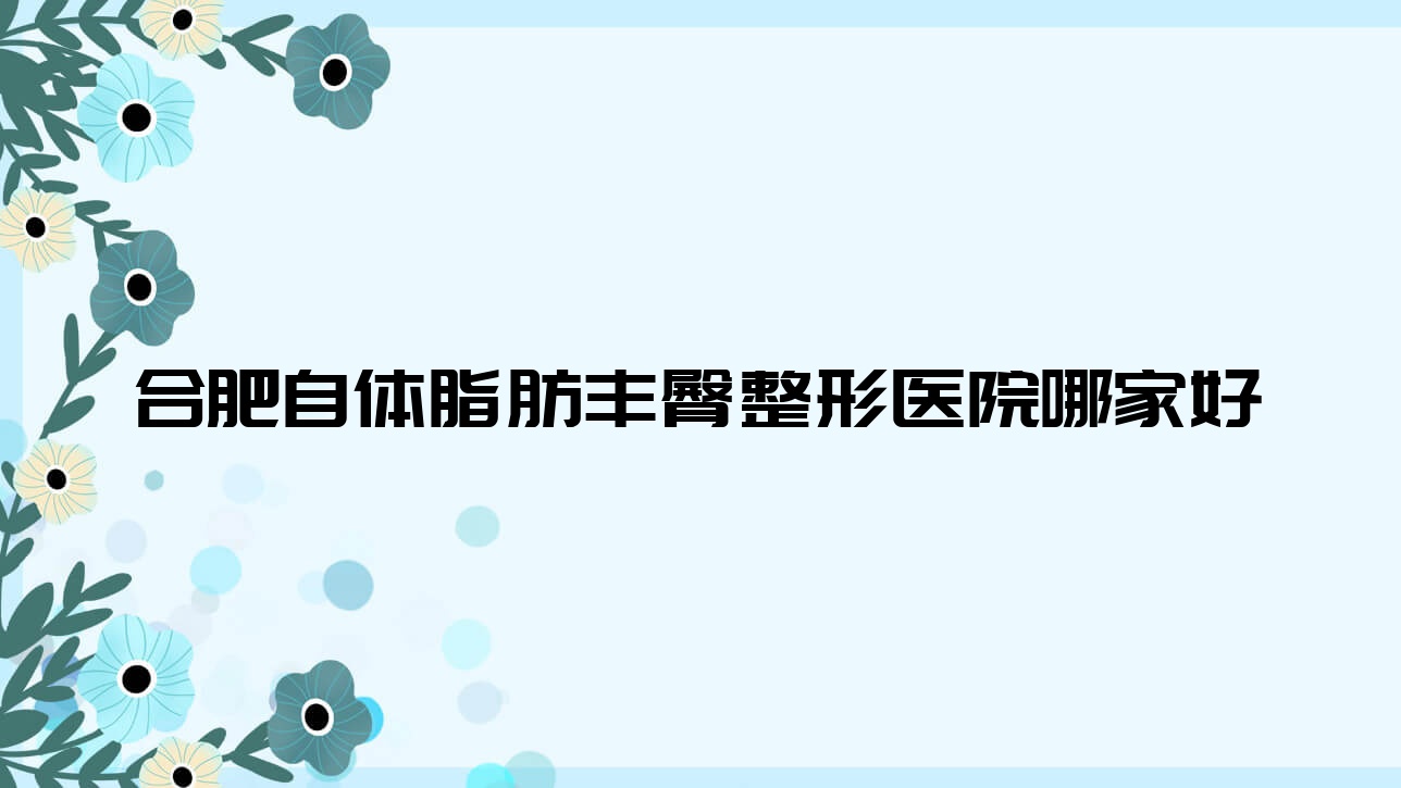 合肥自体脂肪丰臀哪里好?价格多少钱?沁怡外科医院、品奈、美秀儿7000元起 合肥自体脂肪丰臀哪里好?价格多少钱?沁怡外科医院、品奈、美秀儿7000元起