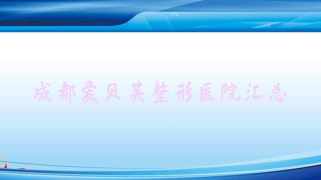 成都爱贝芙整形医院汇总前10评测,重新整理本地这10家被友友爱戴 成都爱贝芙整形医院汇总前10评测,重新整理本地这10家被友友爱戴