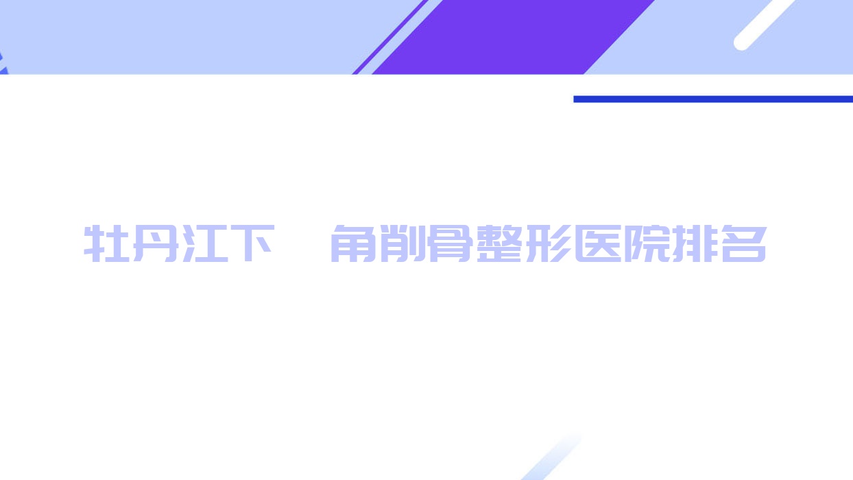 牡丹江下頜角削骨醫(yī)院價格發(fā)布:排名前列的一齡下頜角削骨費(fèi)用6800起