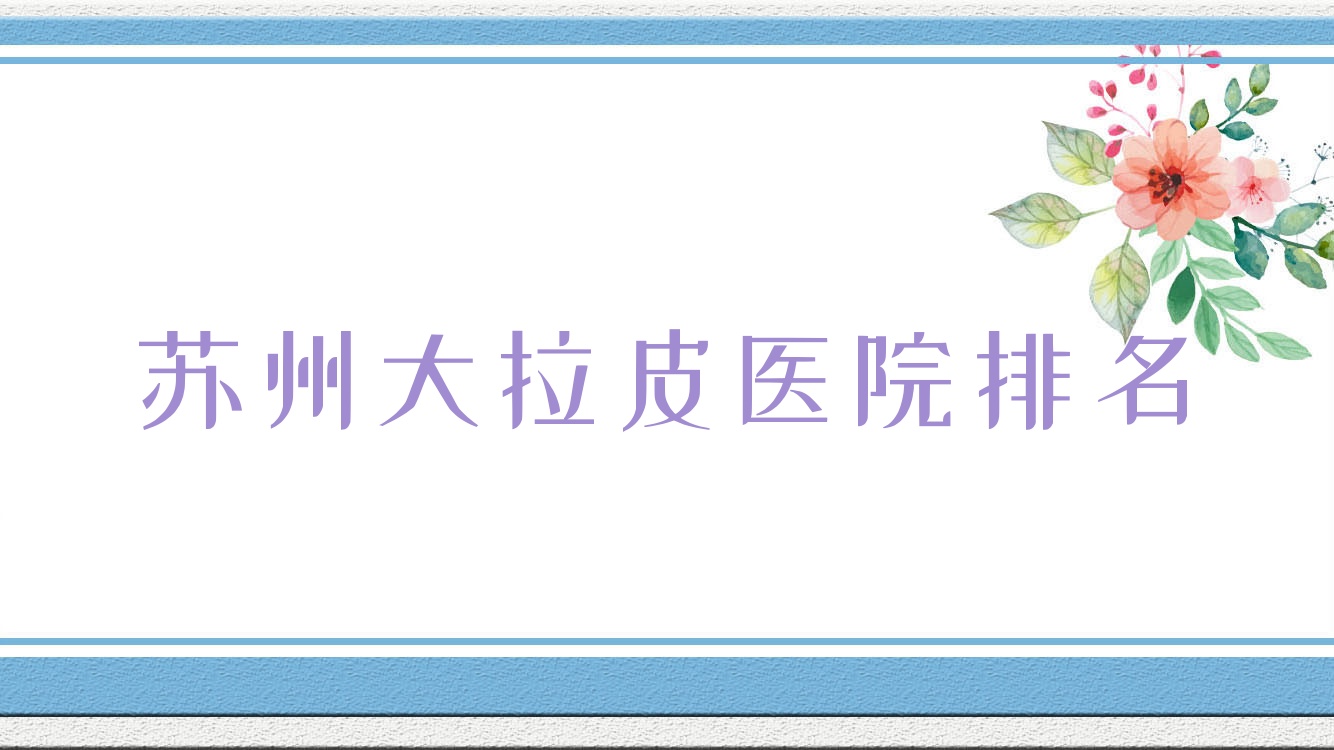 蘇州大拉皮正規(guī)的醫(yī)院:鉑詩玥湖東|常熟極致|張家港赫覓排名前十
