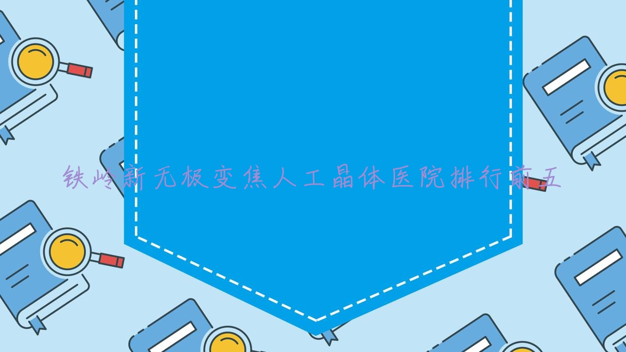 铁岭新无极变焦人工晶体医院排行前五有哪些铁岭比较好新无极变焦人工晶体眼科医院 铁岭新无极变焦人工晶体医院排行前五有哪些铁岭比较好新无极变焦人工晶体眼科医院
