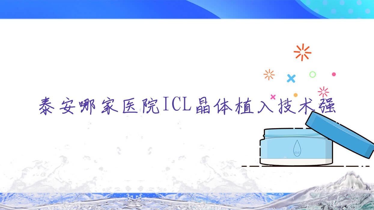 泰安哪家醫(yī)院ICL晶體植入技術(shù)強(qiáng)？精挑十家熱門醫(yī)院,附醫(yī)院詳細(xì)講解